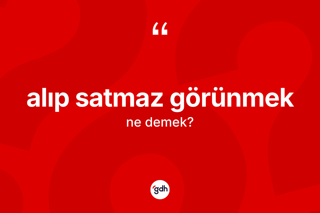 Alıp satmaz görünmek ifadesi ne anlama gelir? Alıp satmaz görünmek ifadesi hangi durumlarda kullanılır