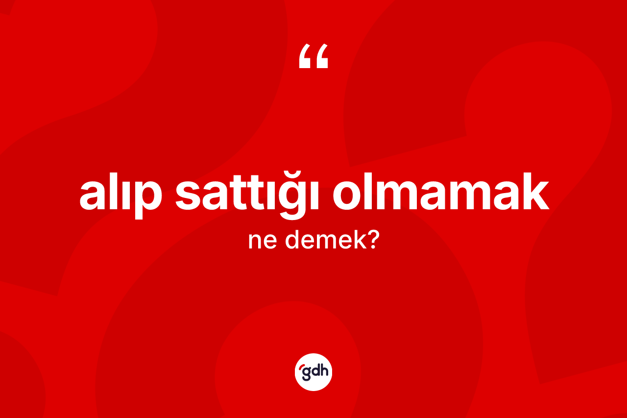 Alıp sattığı olmamak ifadesinin anlamı nedir? Alıp sattığı olmamak sözü nerede kullanılır?