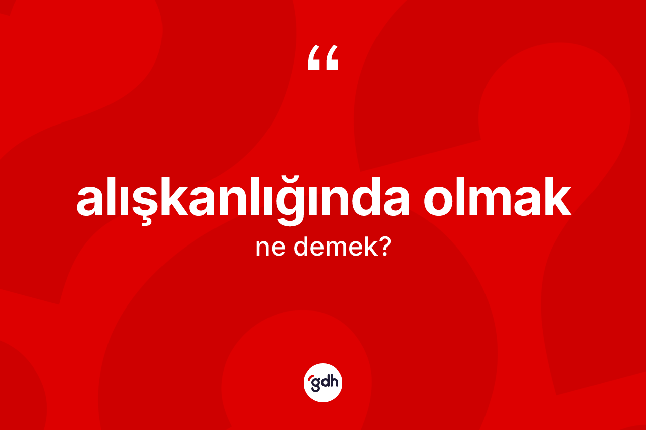 Alışkanlığında olmak sözü nedir? Alışkanlığında olmak ifadesi hangi durumlarda kullanılır