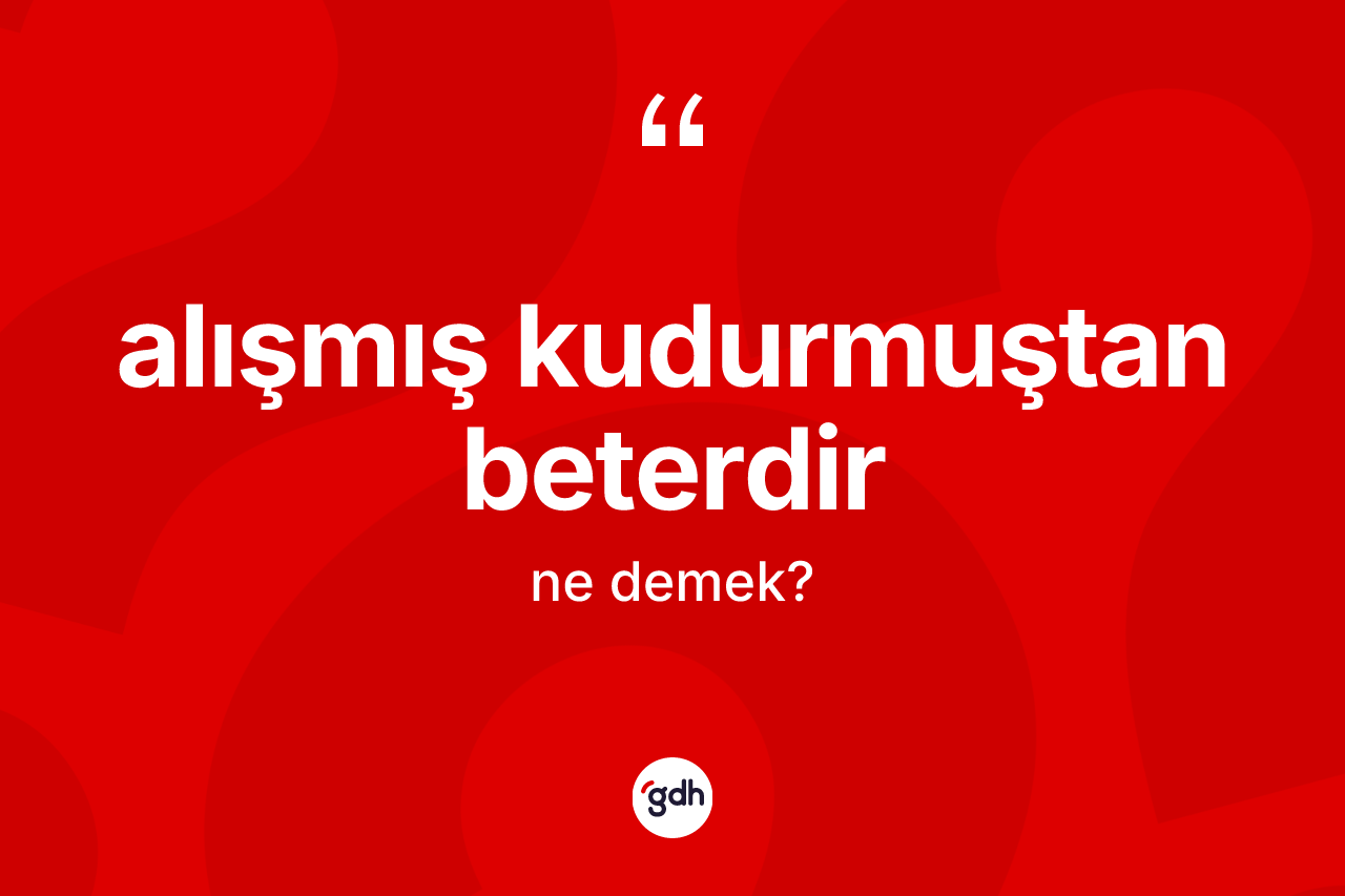 Alışmış kudurmuştan beterdir ifadesinin kısaca anlamı nedir?