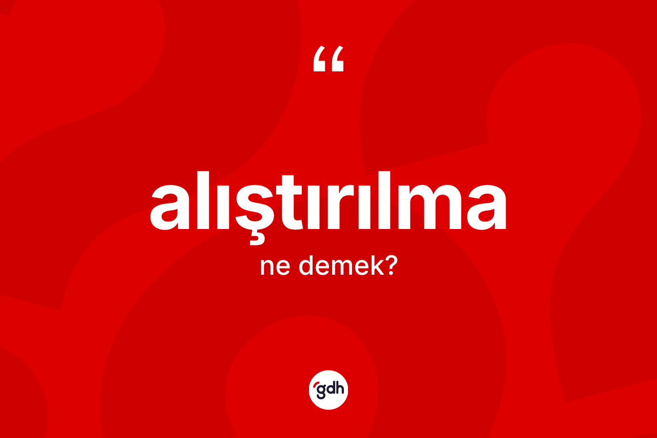 Alıştırılma ne demek? Alıştırılmanın TDK'ya göre anlamı nedir?