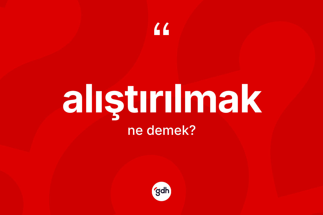 Alıştırılmak kelimesinin anlamı nedir? Alıştırılmağın TDK'ya göre anlamı nedir?