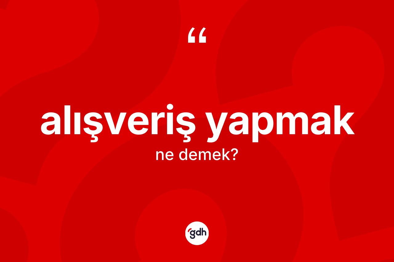 Alışveriş yapmak ifadesinin sözlükteki anlamı nedir?