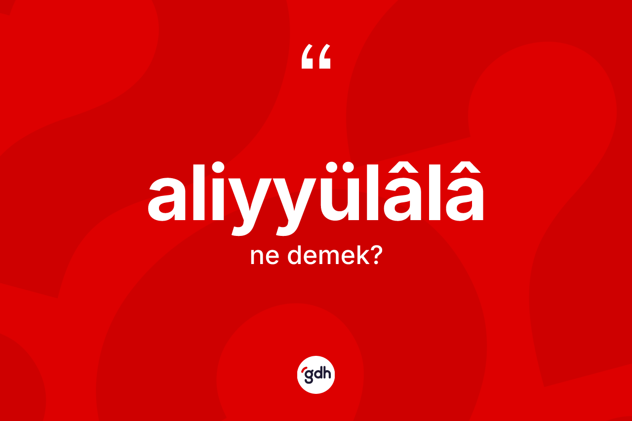 Aliyyülâlâ nedir? Aliyyülâlâün sözlükteki anlamı nedir?