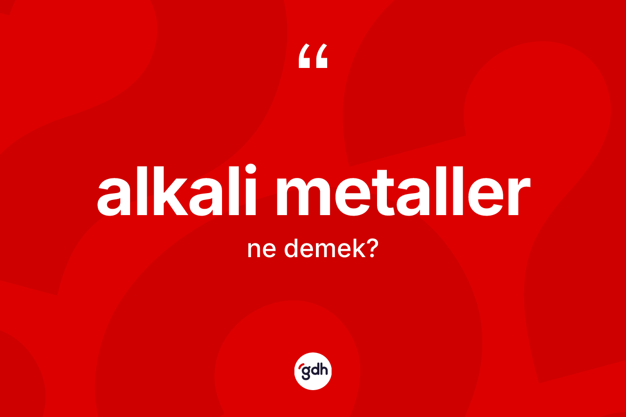 Alkali metaller kelimesinin anlamı nedir? Alkali metaller kelimesinin TDK'ya göre açıklaması nedir?