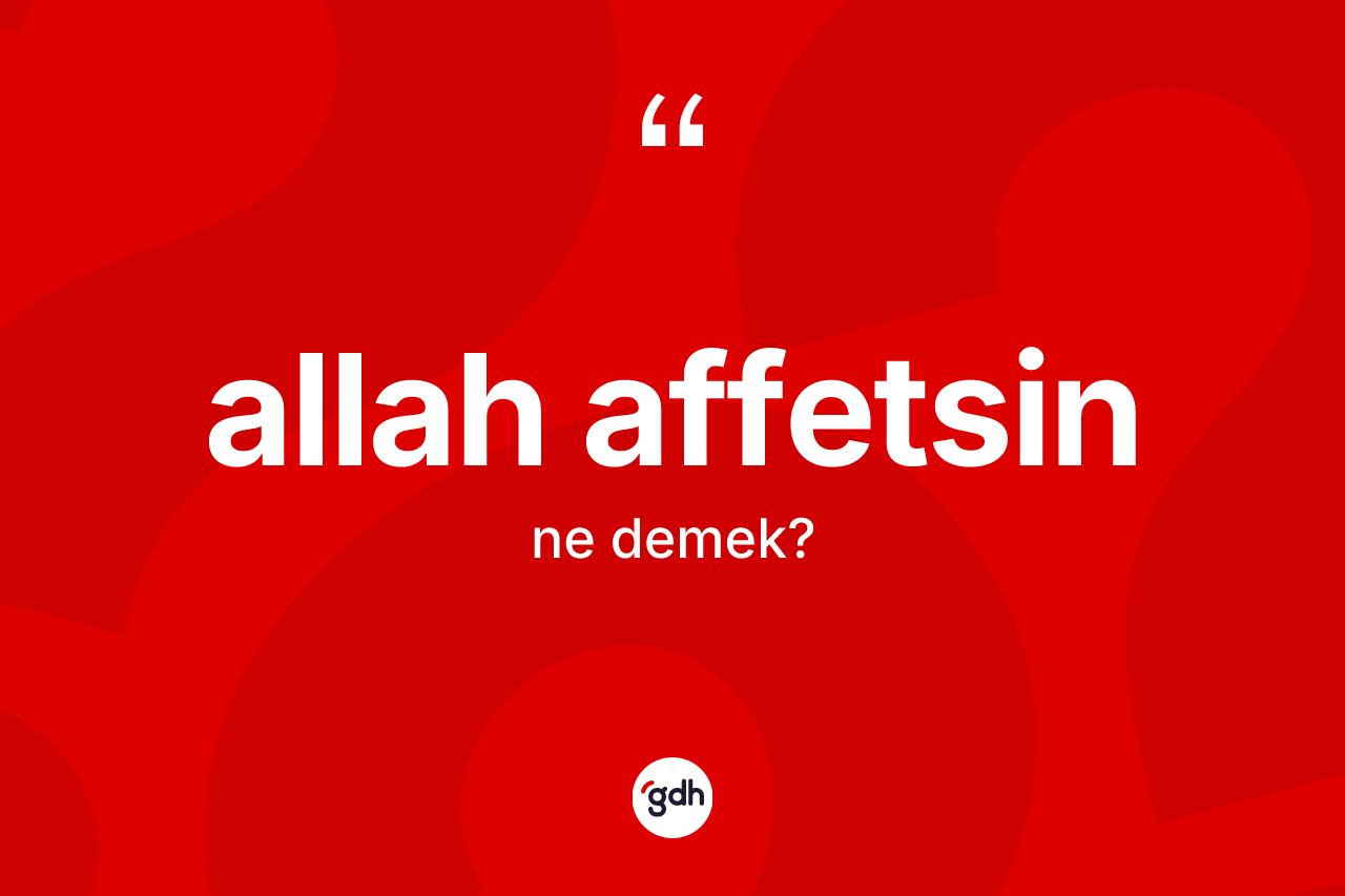 Allah affetsin sözü ne demektir? Allah affetsin ifadesinin TDK'ya göre açıklaması nedir?