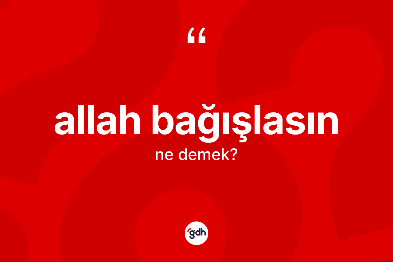 Allah bağışlasın ifadesinin anlamı nedir? Allah bağışlasın sözü hangi durumlarda kullanılır?