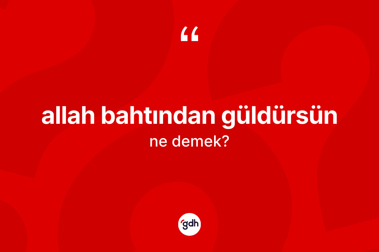 Allah bahtından güldürsün ifadesinin anlamı nedir? Allah bahtından güldürsün ifadesi nerede kullanılır?