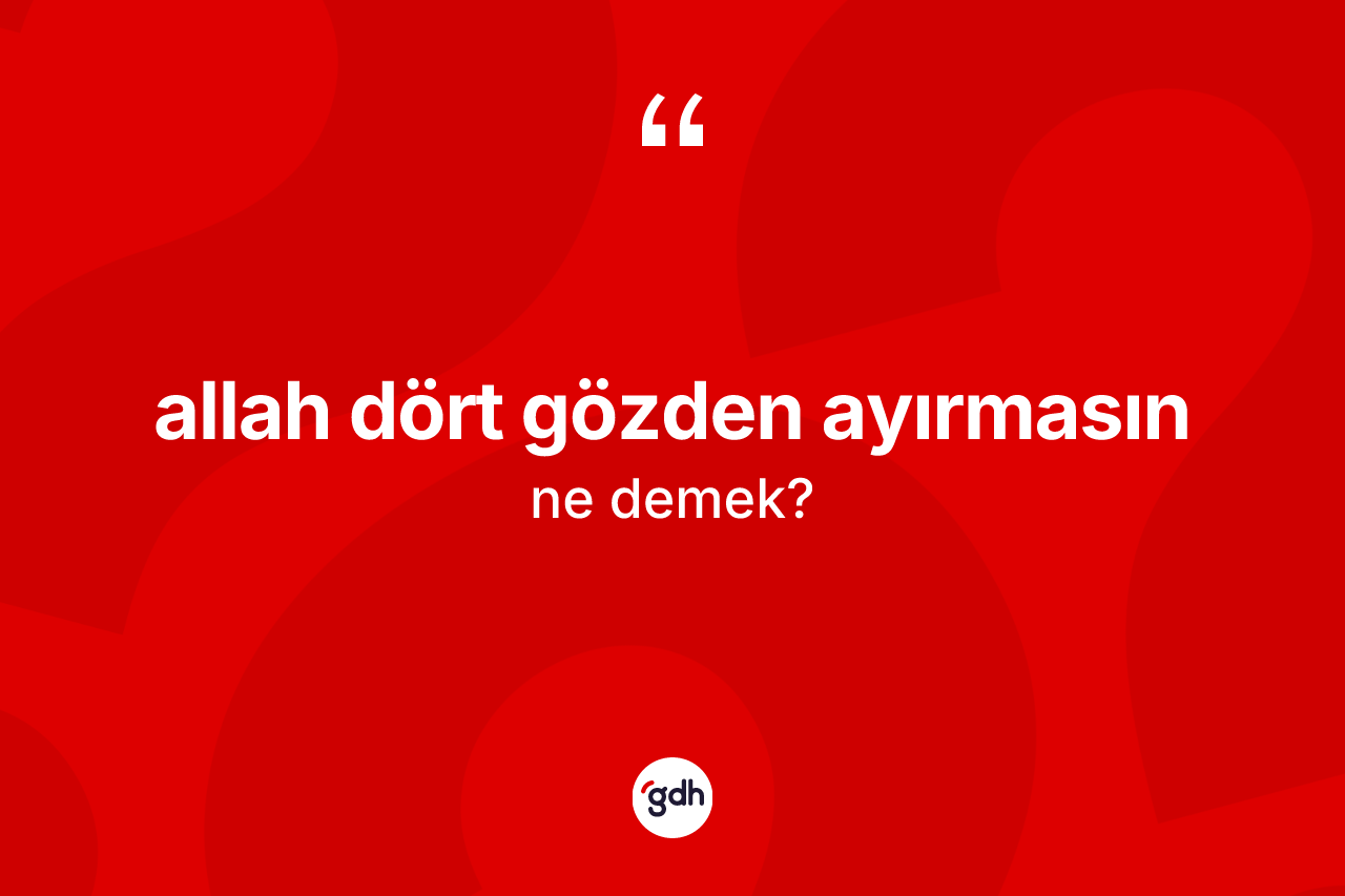 Allah dört gözden ayırmasın sözü ne demektir? Allah dört gözden ayırmasın ifadesinin TDK'ya göre anlamı nedir?
