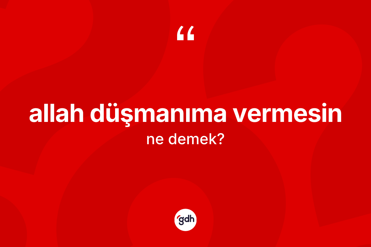Allah düşmanıma vermesin ifadesinin kısaca tanımı nedir?