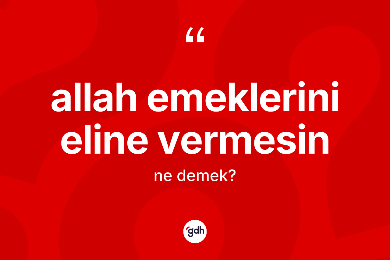 Allah emeklerini eline vermesin sözü ne demek? Allah emeklerini eline vermesin ifadesi nerede kullanılır?