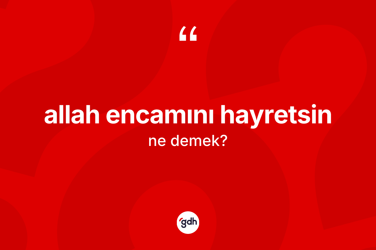 Allah encamını hayretsin sözü nedir? Allah encamını hayretsin ifadesi nerede kullanılır?