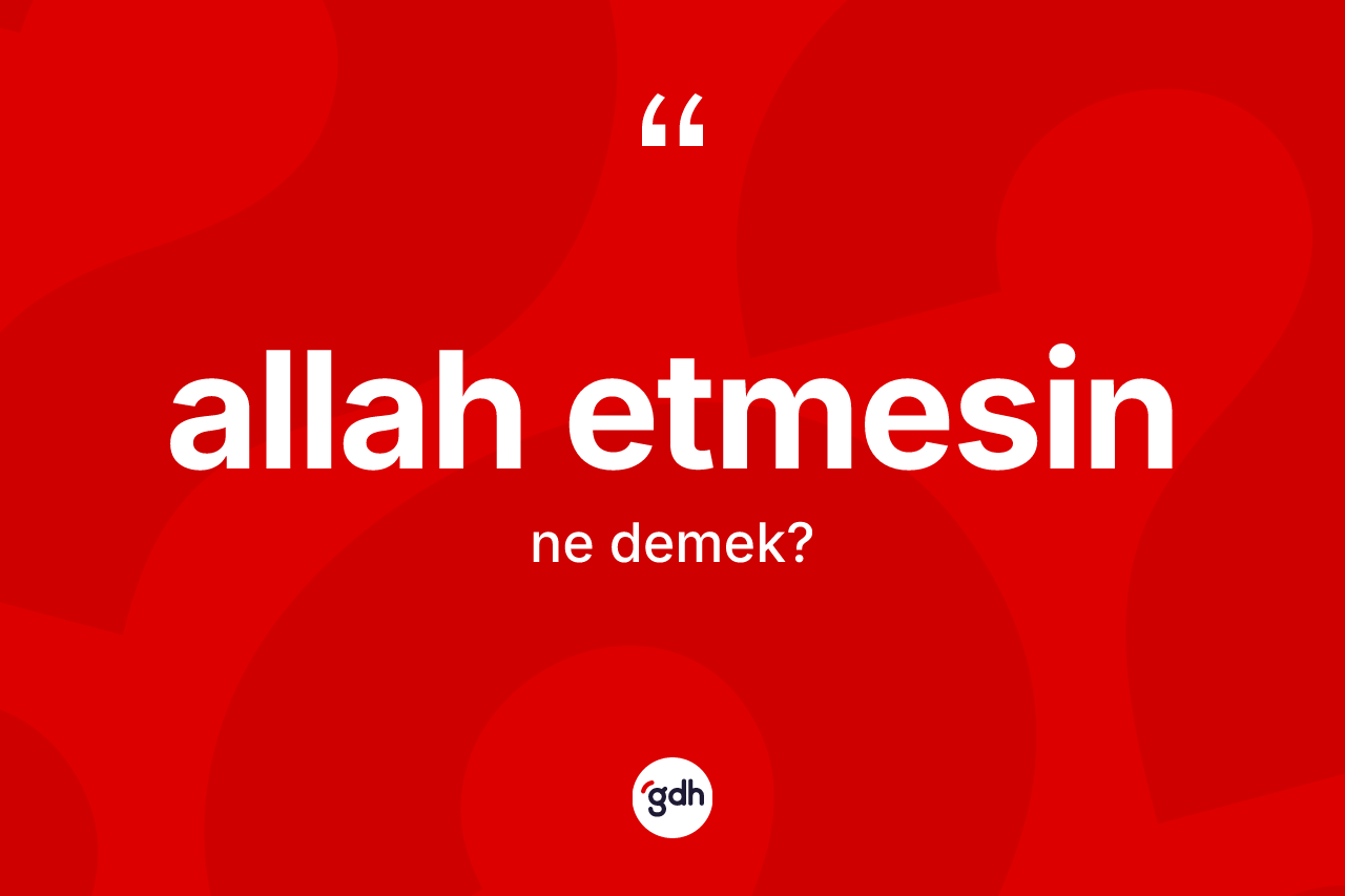 Allah etmesin ifadesinin sözlükteki anlamı nedir? Allah etmesin sözü hangi durumlarda kullanılır?