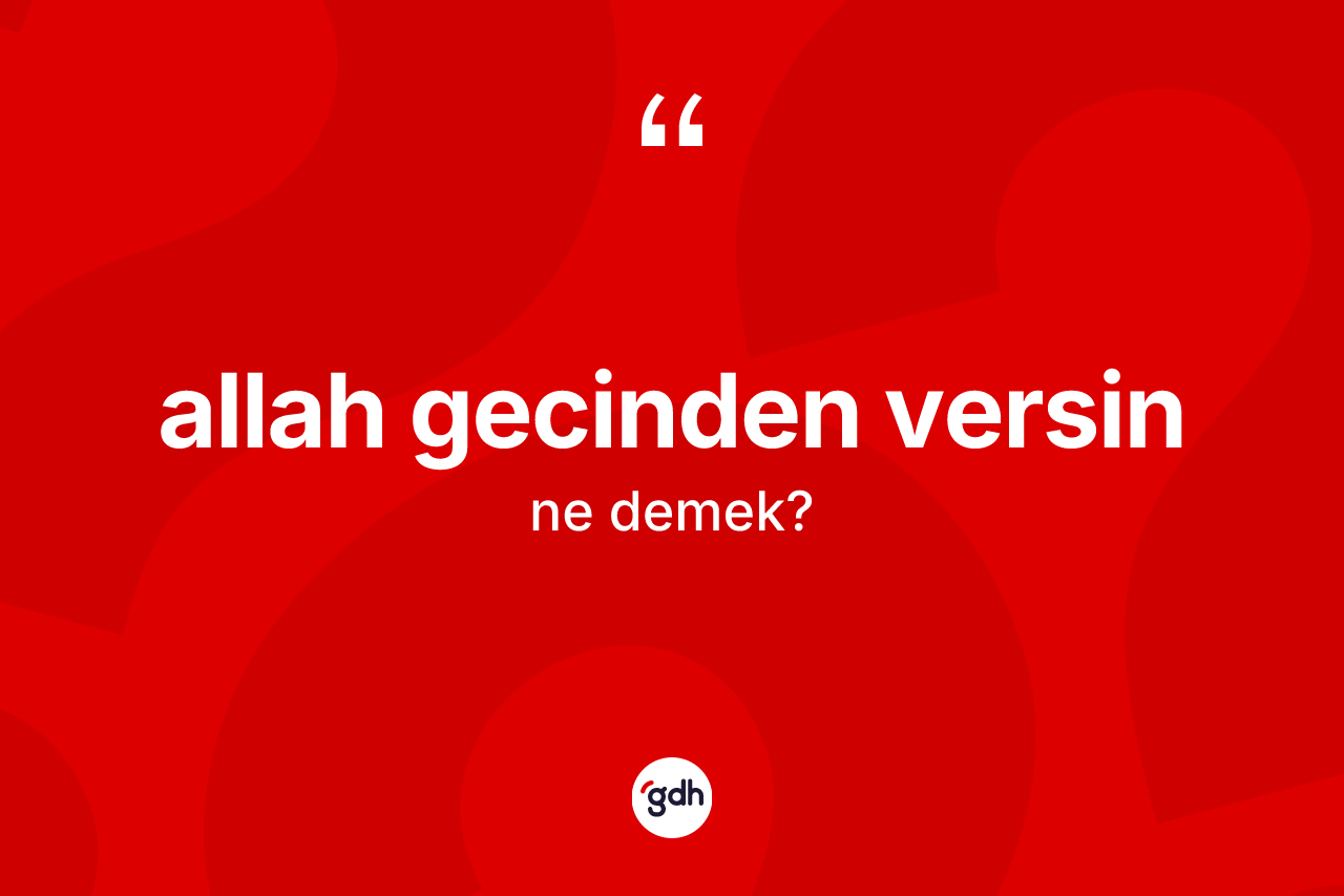 Allah gecinden versin ifadesinin anlamı nedir? Allah gecinden versin ifadesinin özellikleri nelerdir?