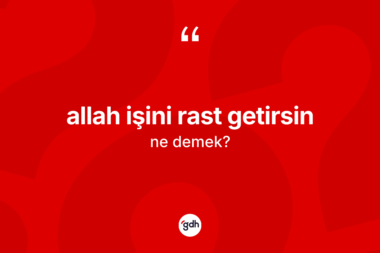 Allah işini rast getirsin ifadesinin kısaca anlamı nedir? Allah işini rast getirsin sözü nerede kullanılır?