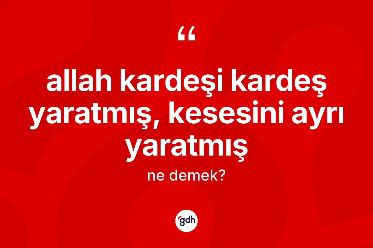 Allah kardeşi kardeş yaratmış, kesesini ayrı yaratmış ifadesinin kısaca anlamı nedir? Allah kardeşi kardeş yaratmış, kesesini ayrı yaratmış ifadesinin TDK anlamı nedir?