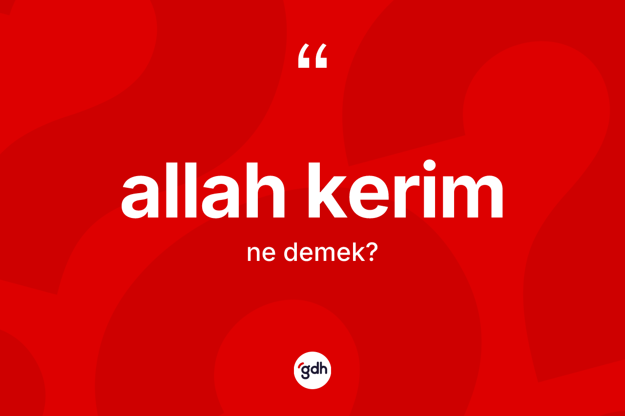 Allah kerim ifadesinin anlamı nedir? Allah kerim ifadesinin TDK anlamı nedir?
