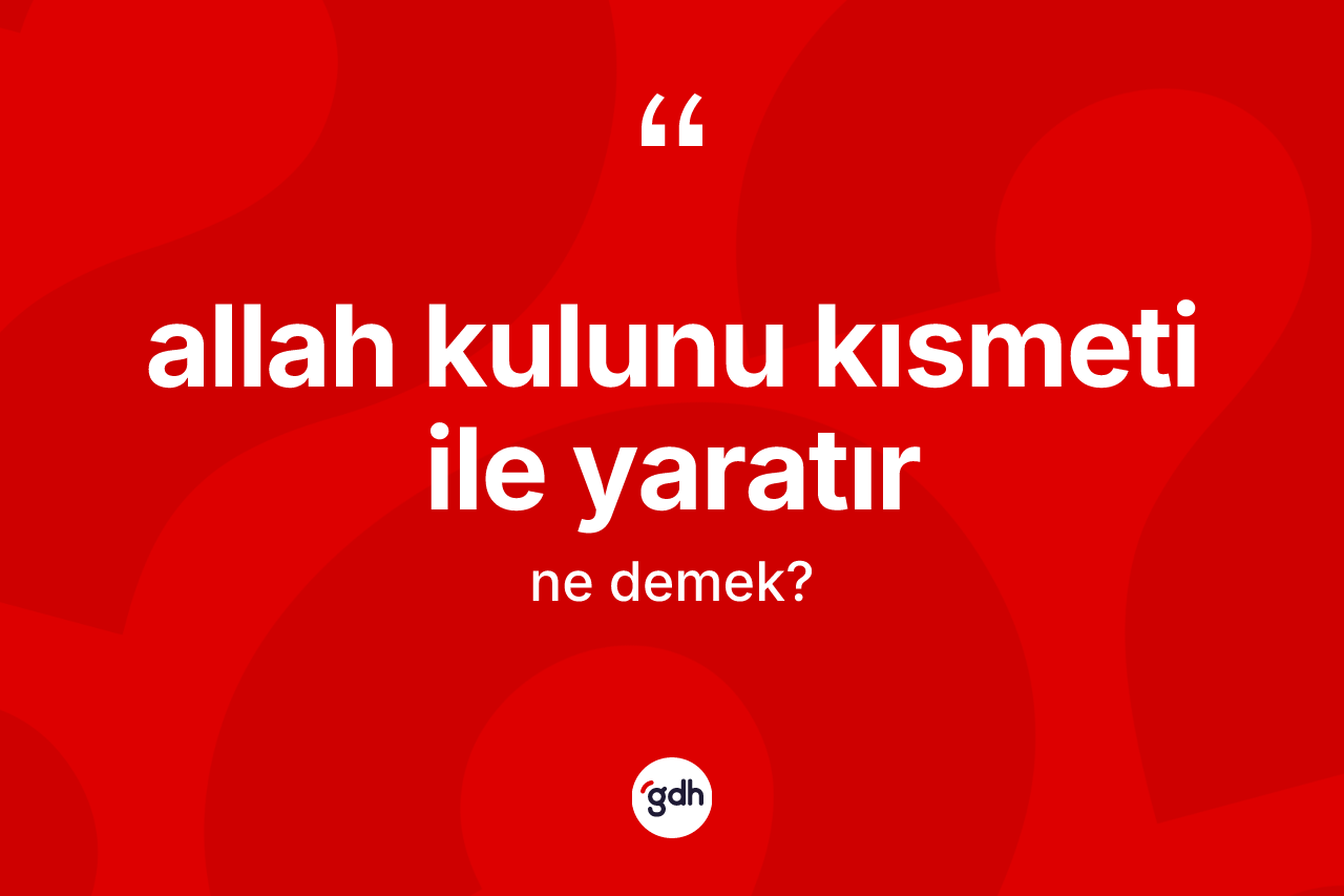 Allah kulunu kısmeti ile yaratır ifadesi ne demek? Allah kulunu kısmeti ile yaratır sözünün TDK tanımı nedir?