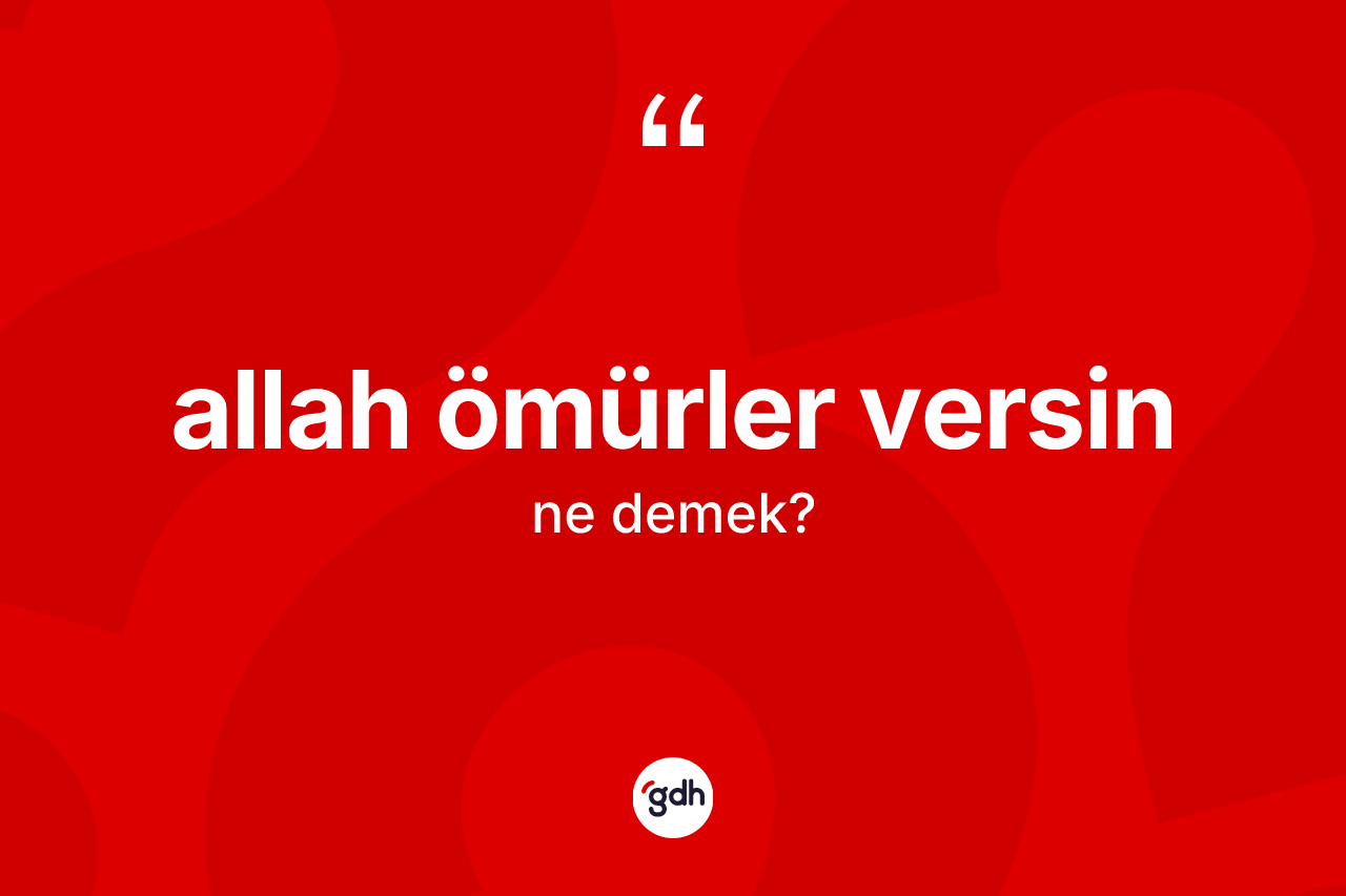Allah ömürler versin sözü ne anlama gelir? Allah ömürler versin ifadesi hangi durumlarda kullanılır