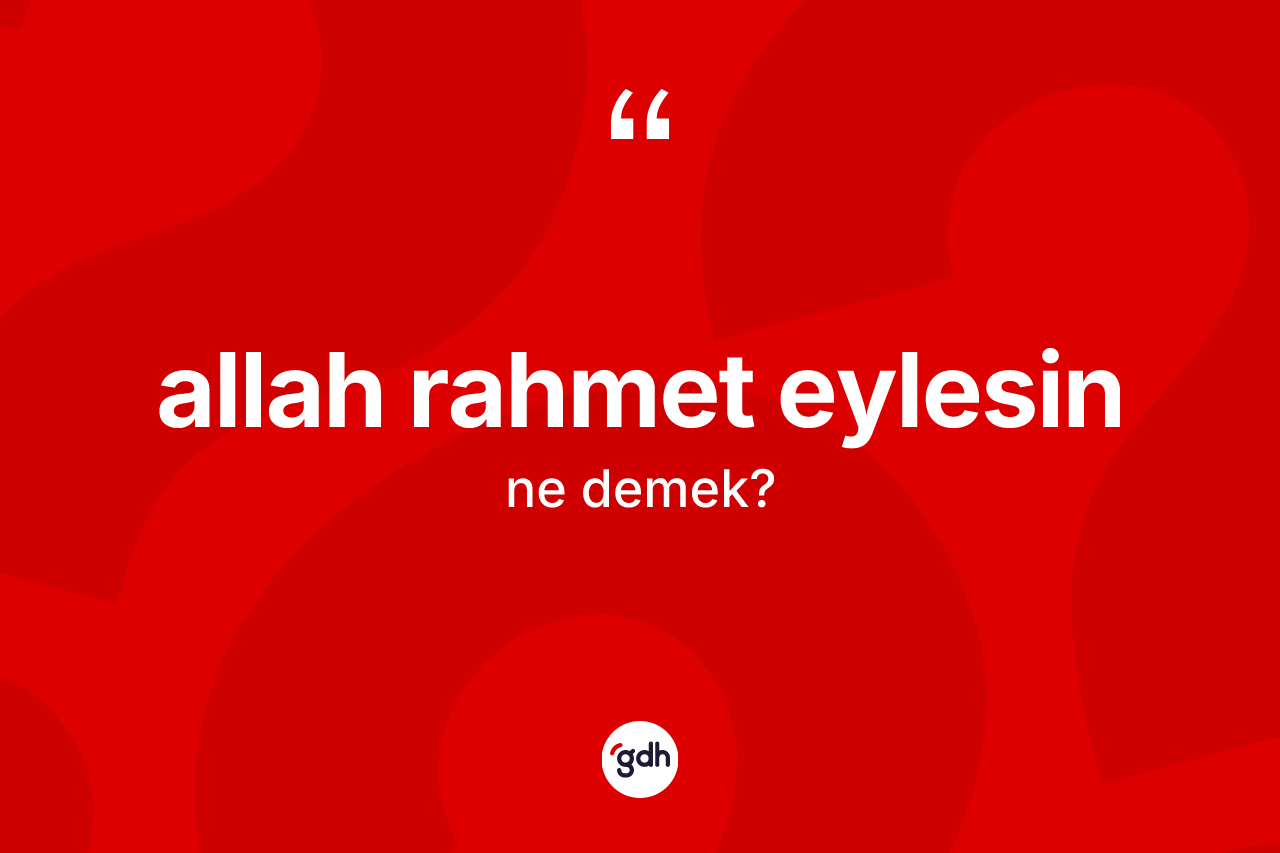 Allah rahmet eylesin ifadesi neyi anlatır? Allah rahmet eylesin sözü hangi durumlarda kullanılır?