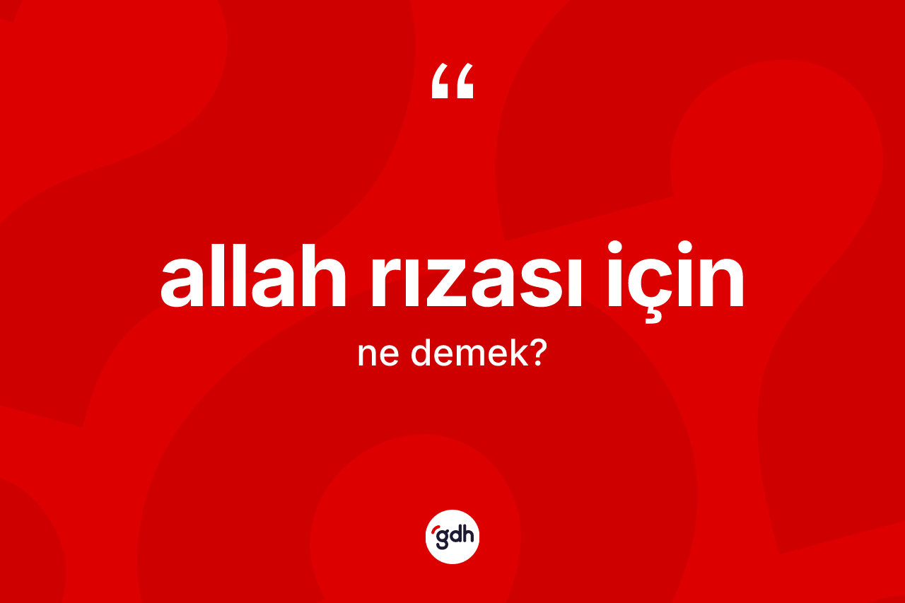 Allah rızası için ifadesinin kısaca anlamı nedir? Allah rızası için sözü hangi durumlarda kullanılır?