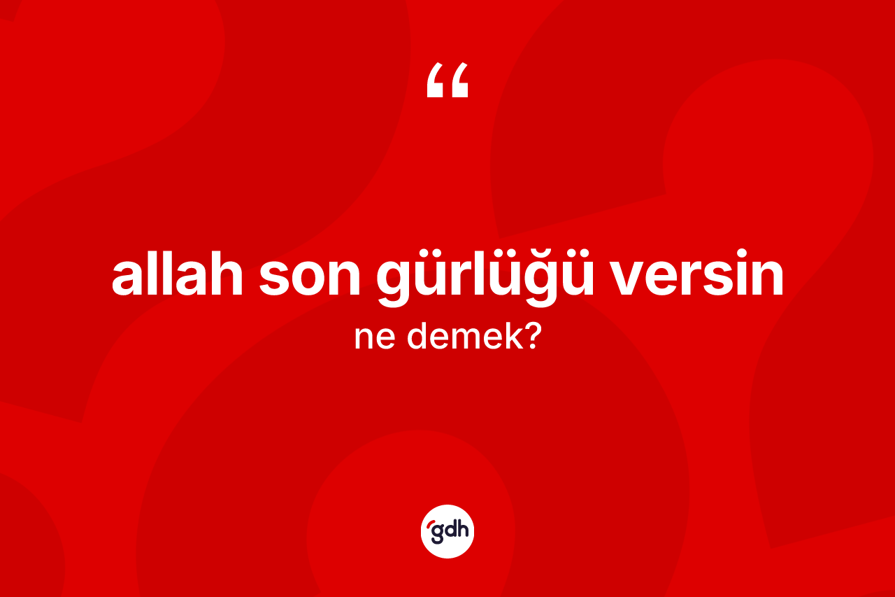 Allah son gürlüğü versin ifadesinin kısaca anlamı nedir? Allah son gürlüğü versin ifadesinin TDK anlamı nedir?