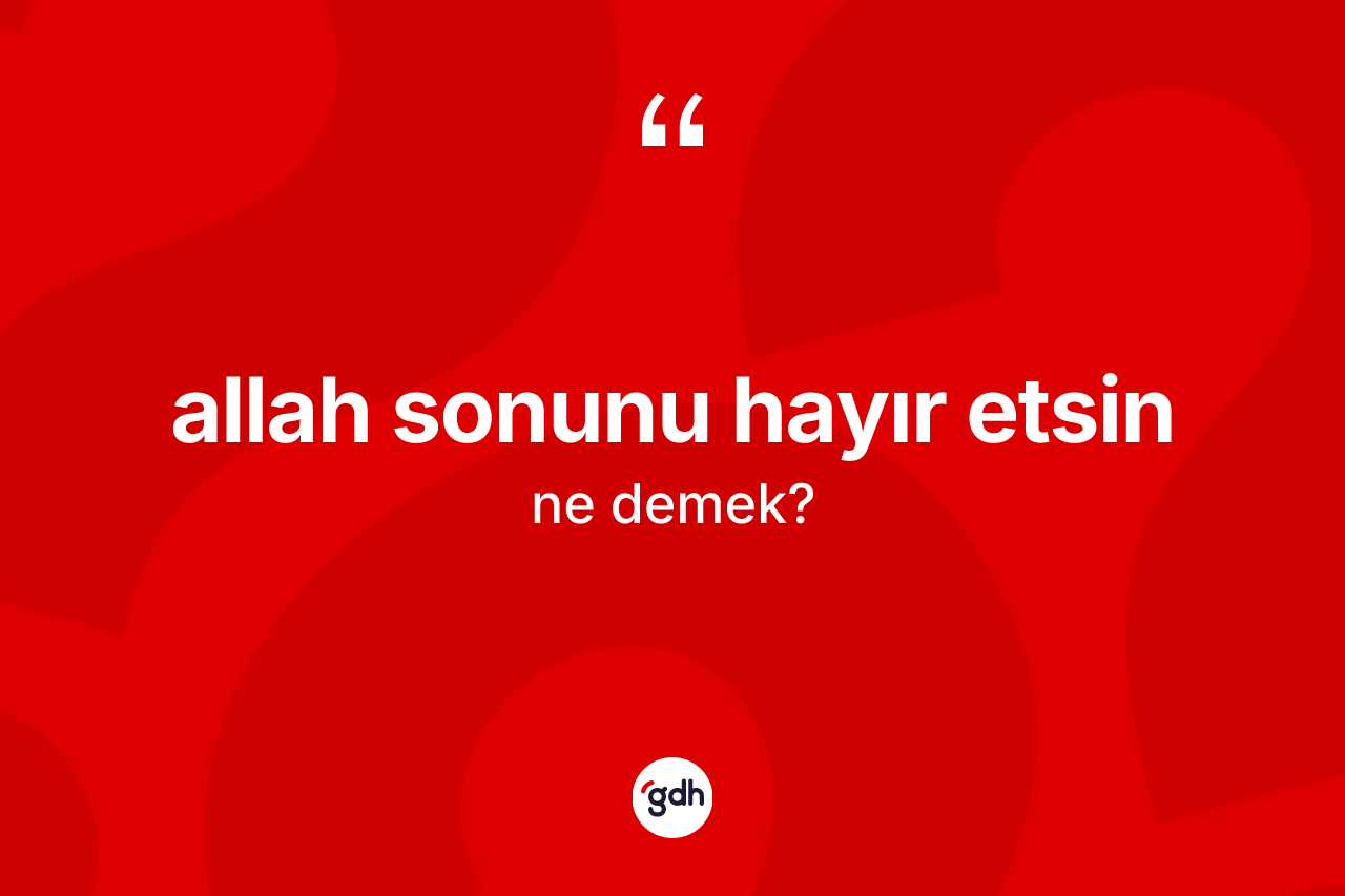 Allah sonunu hayır etsin ifadesinin kısaca anlamı nedir?