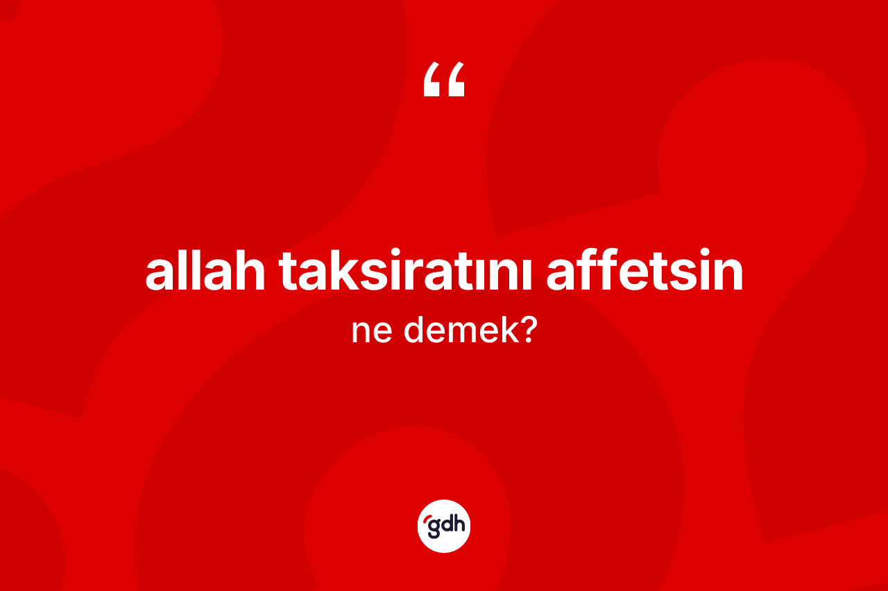 Allah taksiratını affetsin ifadesinin tanımı nedir?
