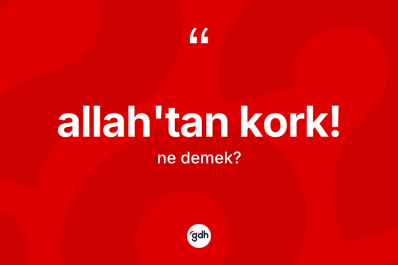 Allah'tan kork! ne demektir?