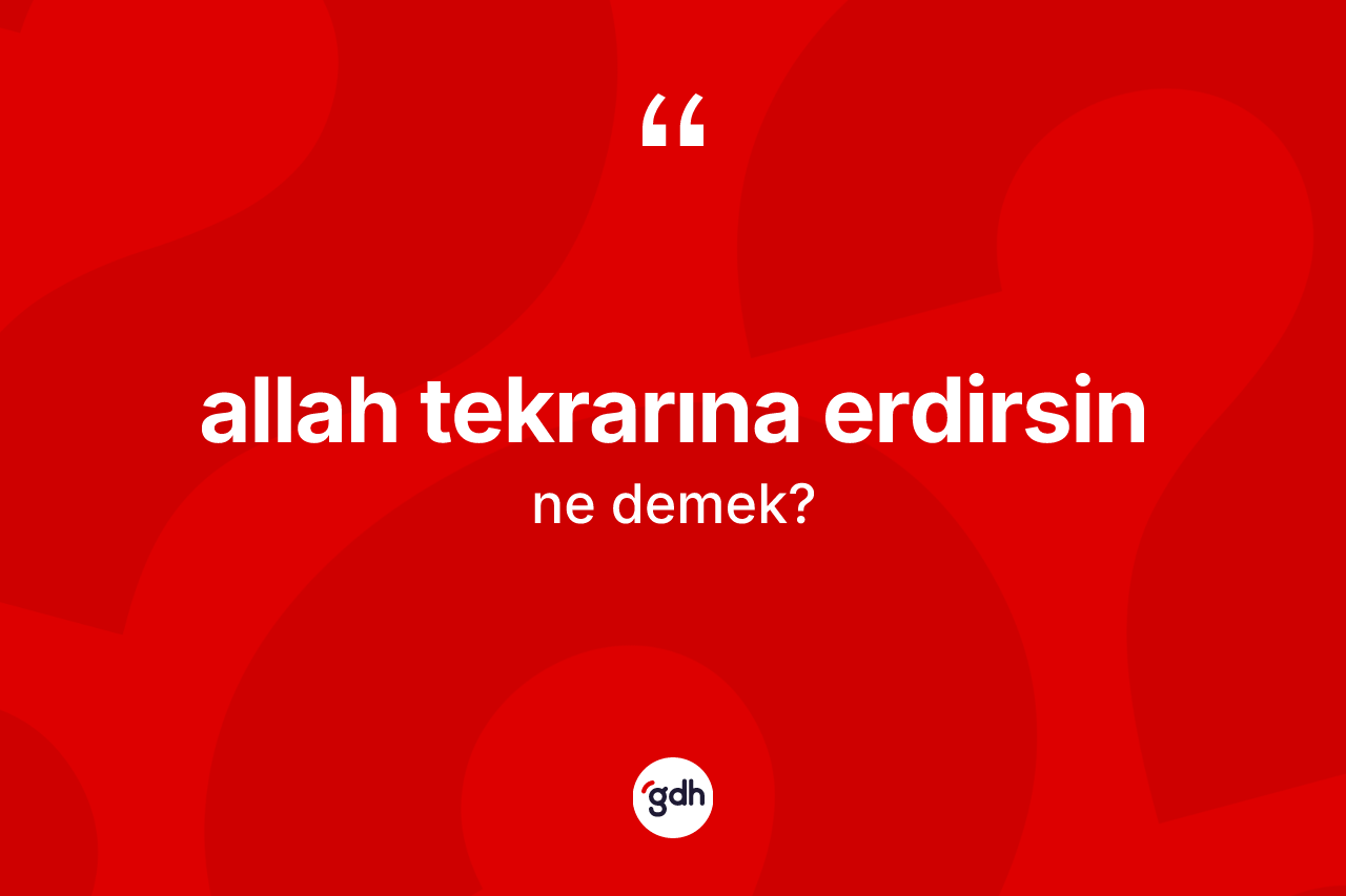 Allah tekrarına erdirsin ifadesi ne demektir? Allah tekrarına erdirsin ifadesinin TDK anlamı nedir?