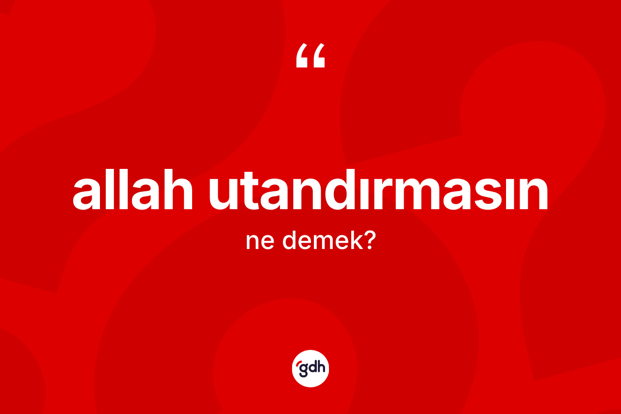 Allah utandırmasın ne demek? Allah utandırmasın ifadesi hangi durumlarda kullanılır?