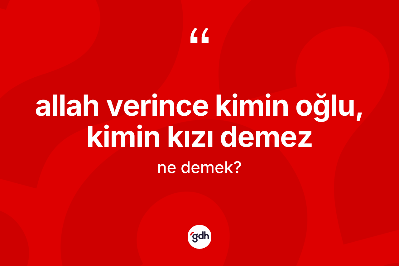 Allah verince kimin oğlu, kimin kızı demez ne anlama gelir? Allah verince kimin oğlu, kimin kızı demez ifadesi nerede kullanılır?