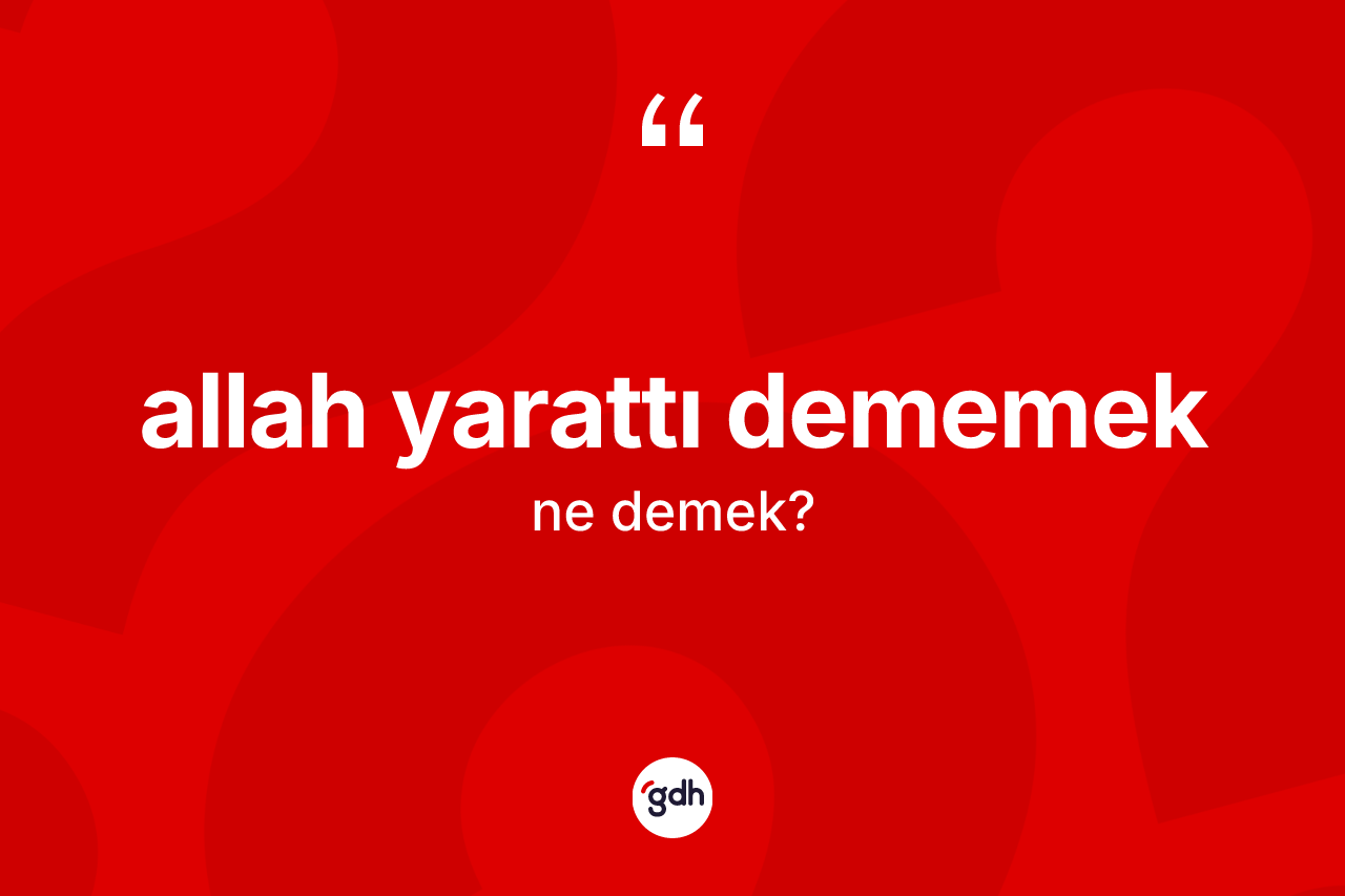 Allah yarattı dememek ifadesinin sözlükteki anlamı nedir? Allah yarattı dememek ifadesi nerede kullanılır?