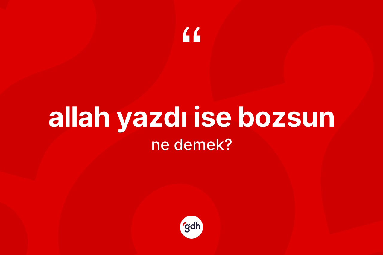 Allah yazdı ise bozsun ifadesi neyi anlatır? Allah yazdı ise bozsun sözünün sözlük anlamı nedir?