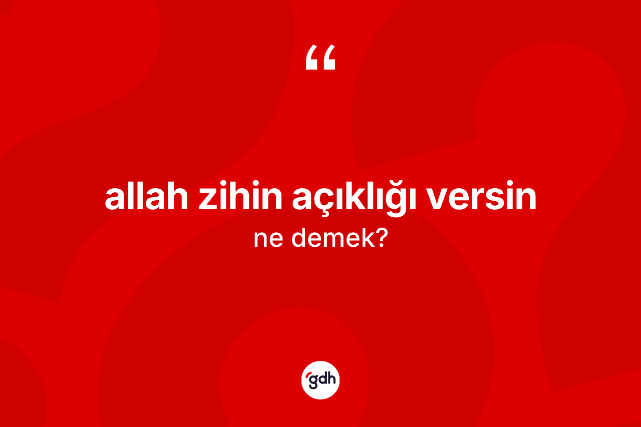 Allah zihin açıklığı versin ifadesinin anlamı nedir? Allah zihin açıklığı versin ifadesi hangi durumlarda kullanılır