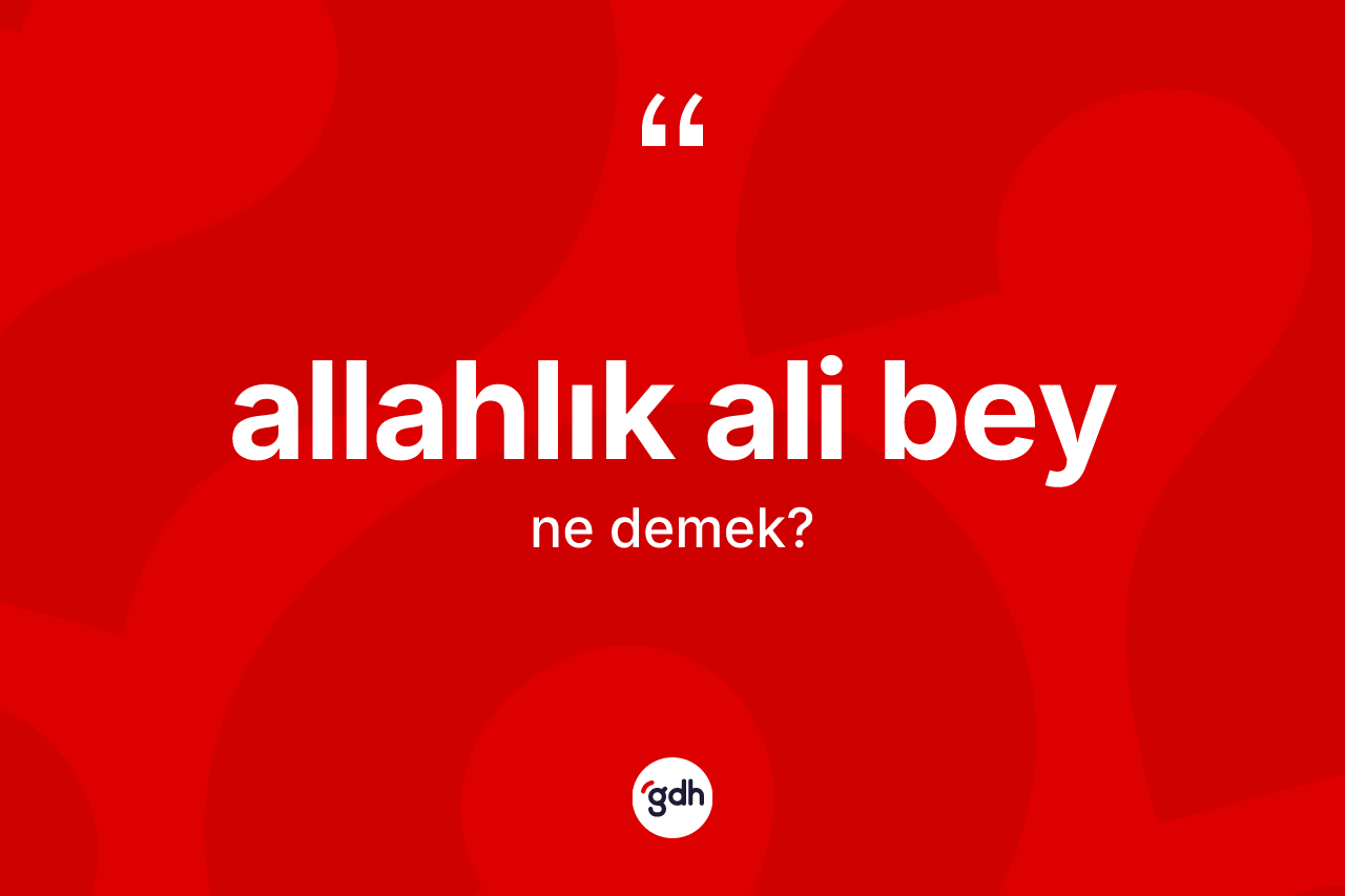 Allahlık Ali Bey ifadesinin kısaca anlamı nedir?