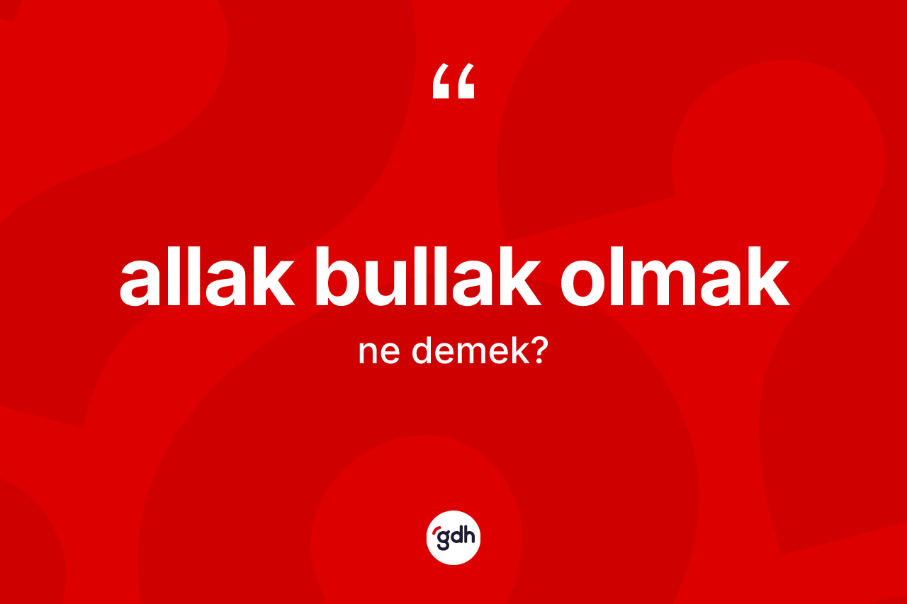 Allak bullak olmak ifadesinin tanımı nedir?