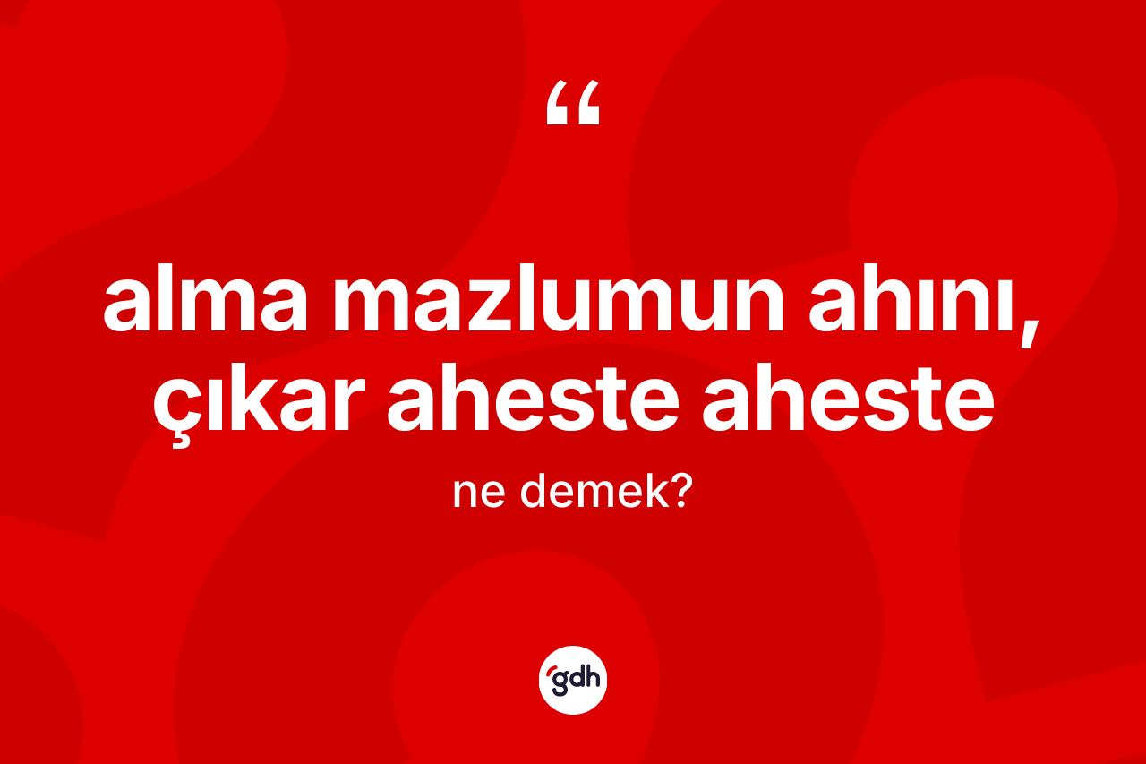 Alma mazlumun ahını, çıkar aheste aheste ifadesinin sözlükteki anlamı nedir?