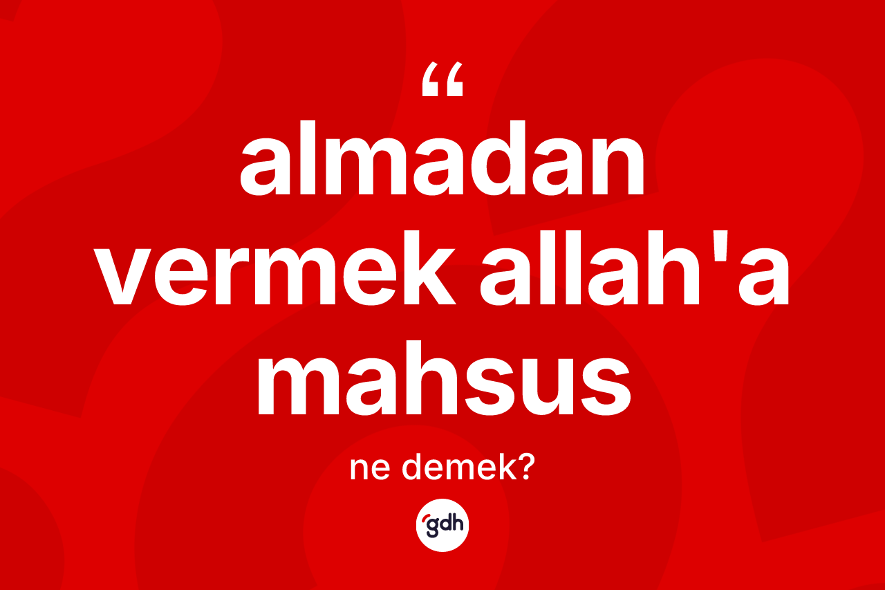 Almadan vermek Allah'a mahsus ne demektir?
