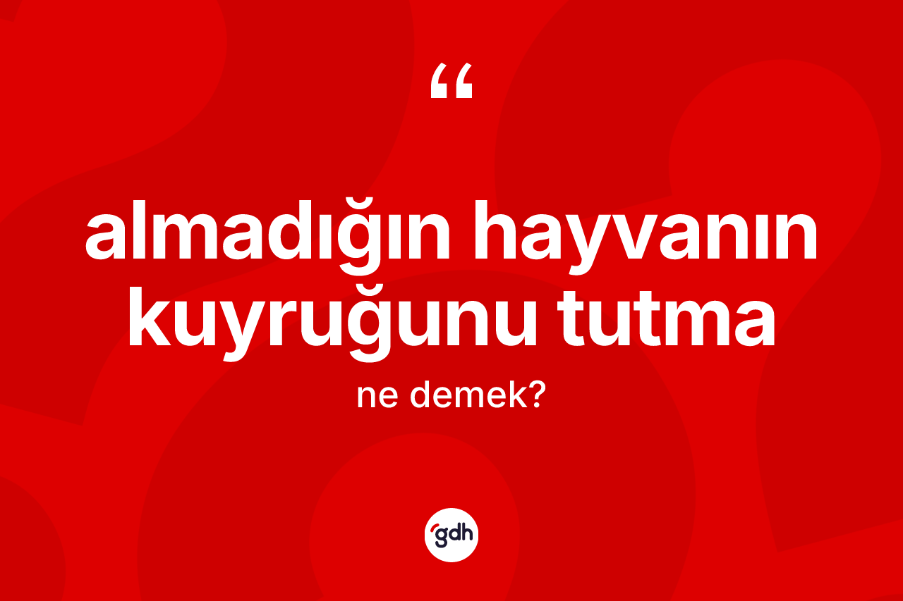 Almadığın hayvanın kuyruğunu tutma sözü ne demektir?