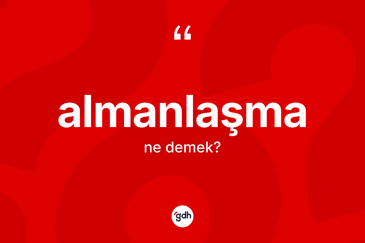 Almanlaşma kelimesi ne anlama gelir? Almanlaşmanın halk arasındaki kullanımı nasıldır?