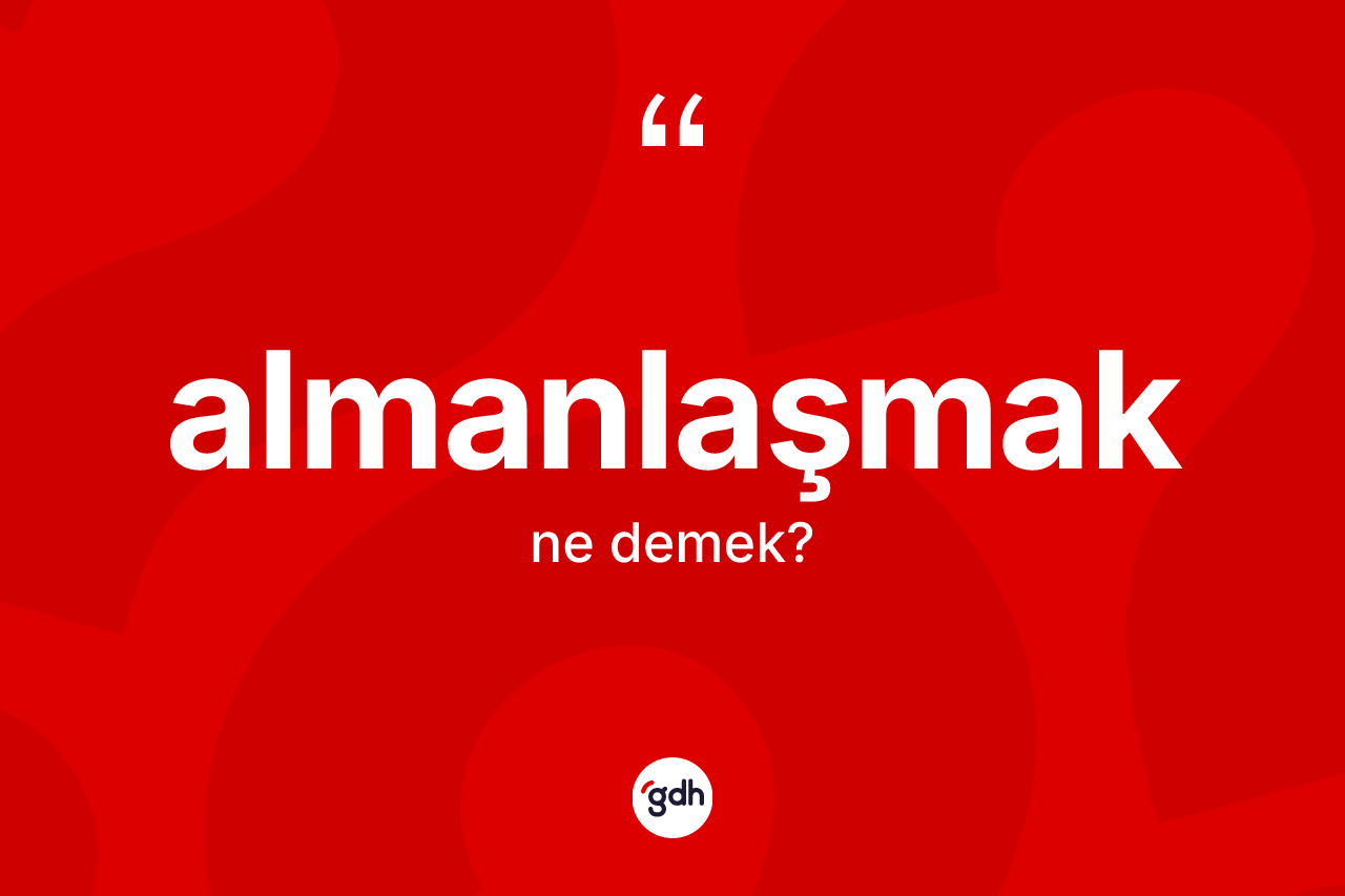 Almanlaşmak kelimesinin sözlükteki tanımı nedir? Almanlaşmağın TDK'ya göre anlamı nedir?