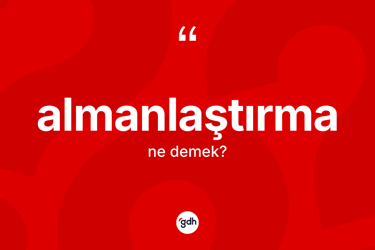 Almanlaştırma kelimesinin anlamı nedir? Almanlaştırmanın kısaca tanımı nedir?