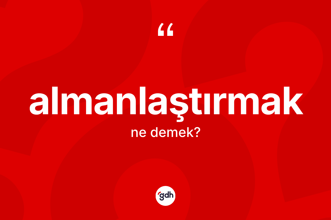 Almanlaştırmak kelimesi ne anlama gelir? Almanlaştırmağın TDK'ya göre anlamı nedir?