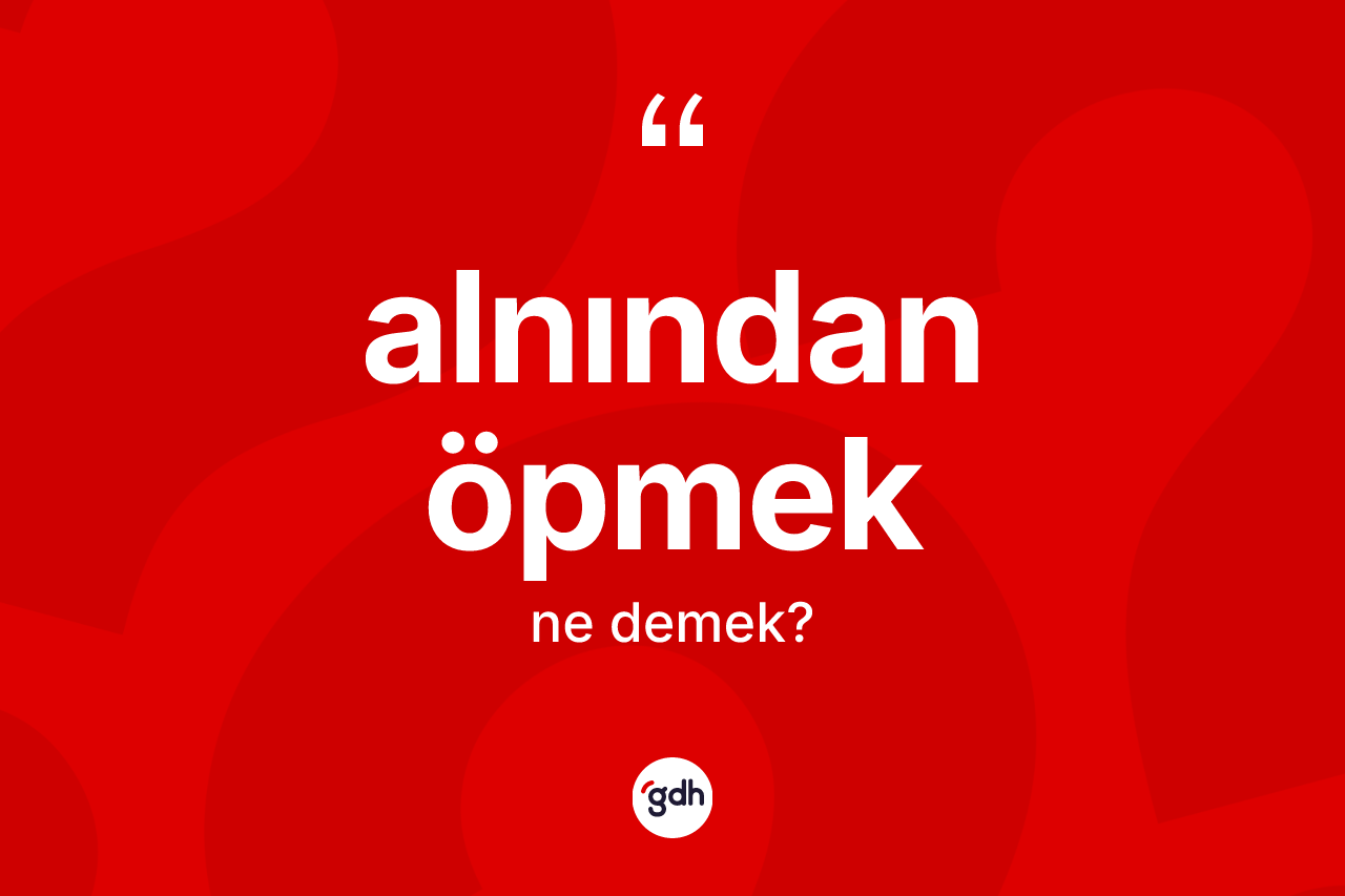 Alnından öpmek ifadesinin kısaca tanımı nedir?