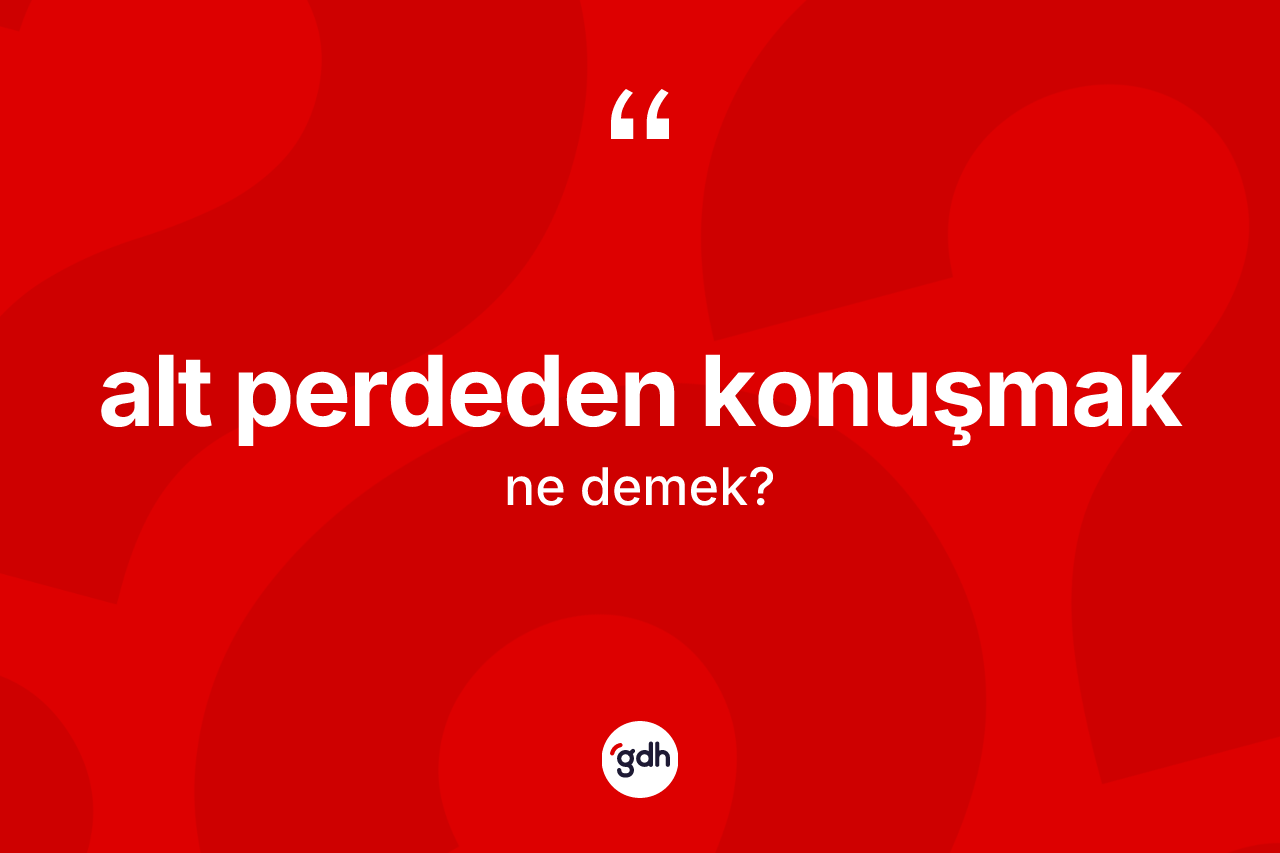 Alt perdeden konuşmak ifadesinin anlamı nedir? Alt perdeden konuşmak ifadesi nerede kullanılır?