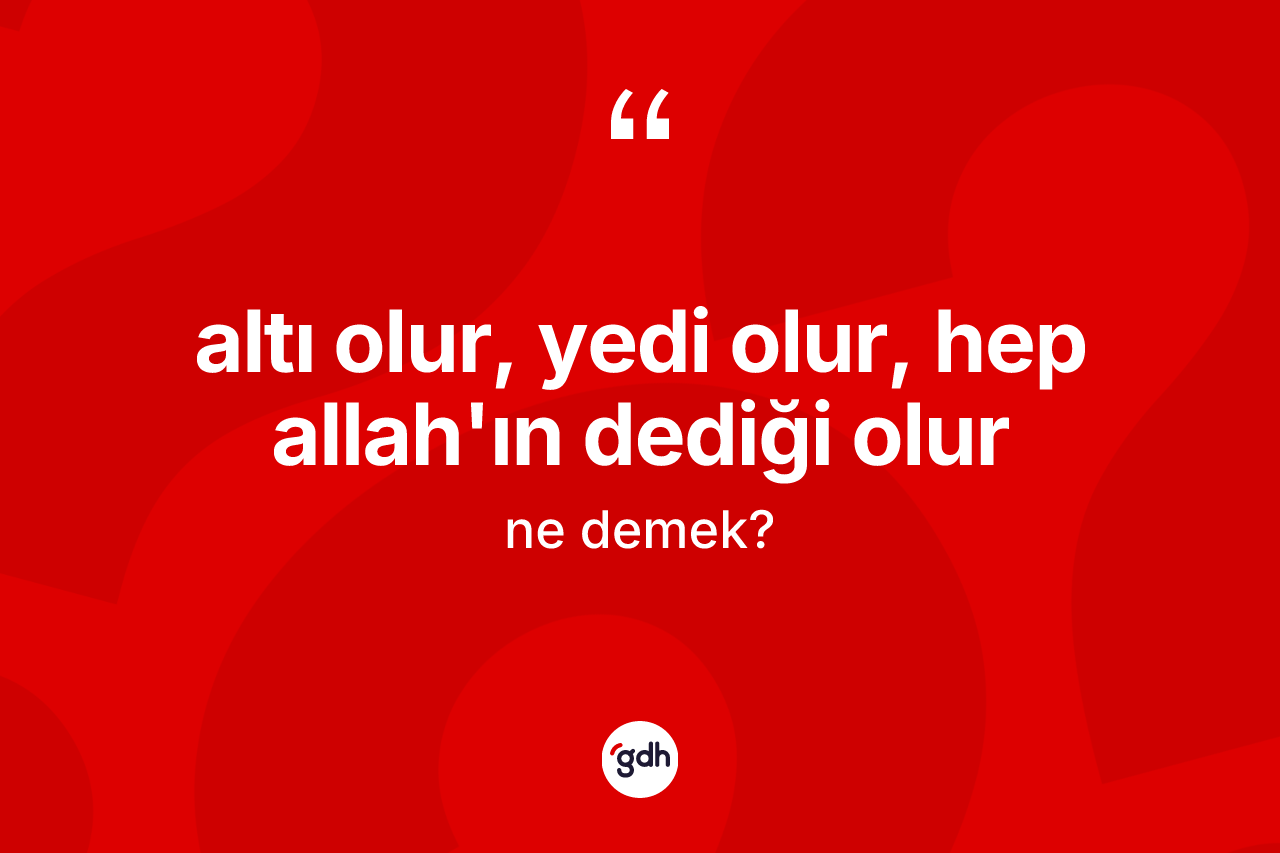 Altı olur, yedi olur, hep Allah'ın dediği olur ifadesinin anlamı nedir? Altı olur, yedi olur, hep Allah'ın dediği olur ifadesi hangi durumlarda kullanılır