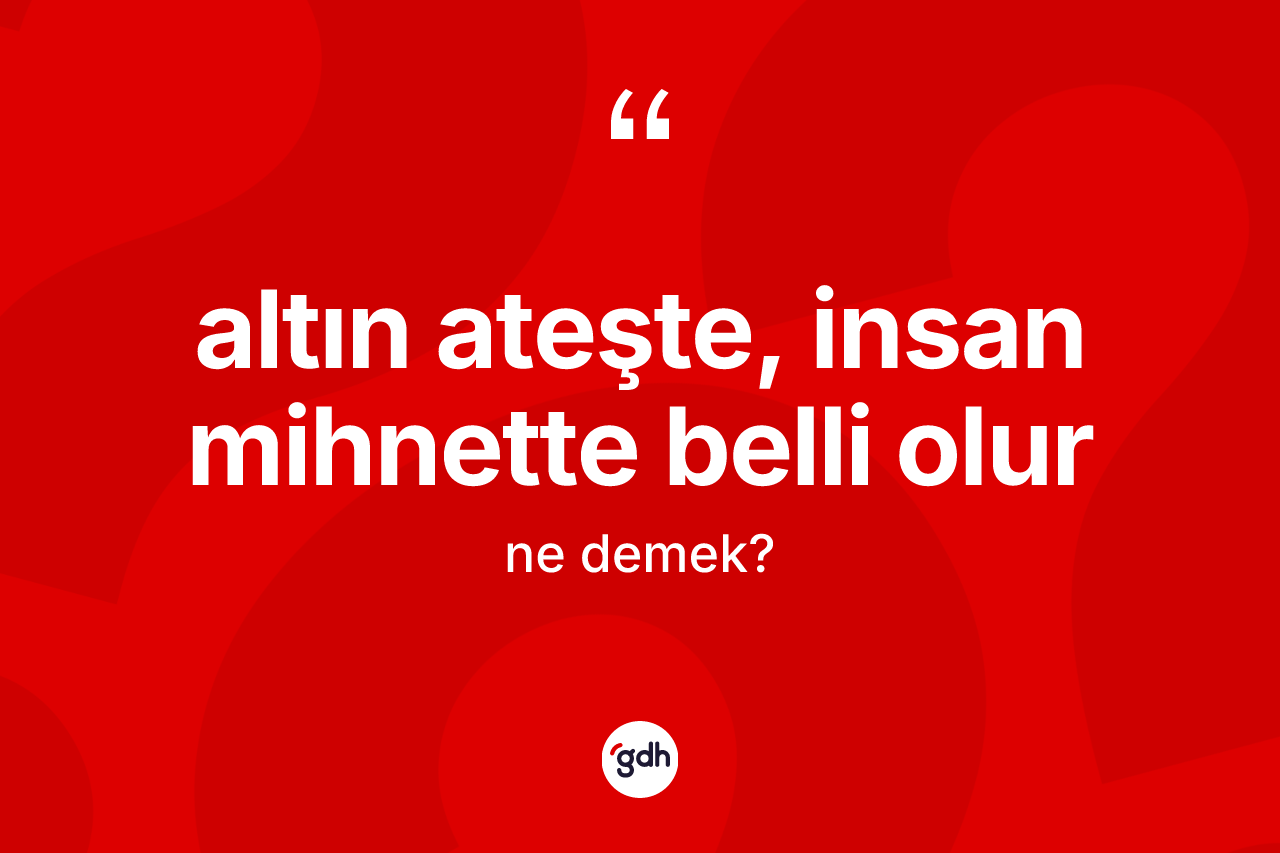 Altın ateşte, insan mihnette belli olur ifadesinin kısaca anlamı nedir?