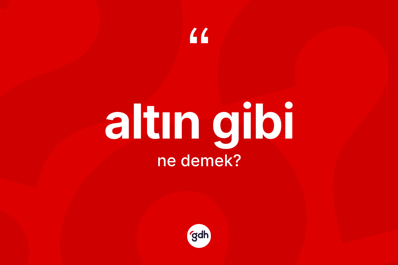 Altın gibi ifadesinin anlamı nedir?