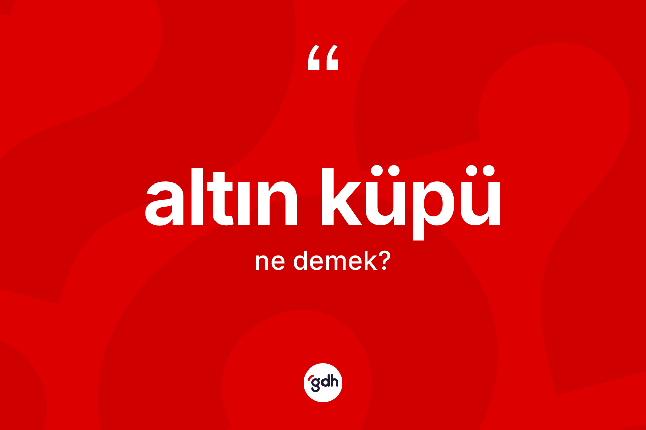Altın küpü kelimesinin sözlükteki tanımı nedir? Altın küpü kelimesinin kaç farklı anlamı var?